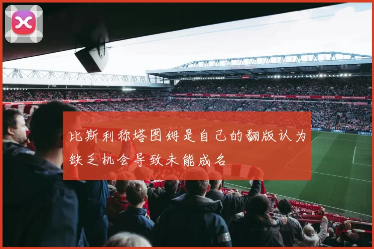 比斯利称塔图姆是自己的翻版认为缺乏机会导致未能成名