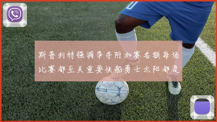 斯普利特强调争夺附加赛名额每场比赛都至关重要快船勇士太阳都是强敌