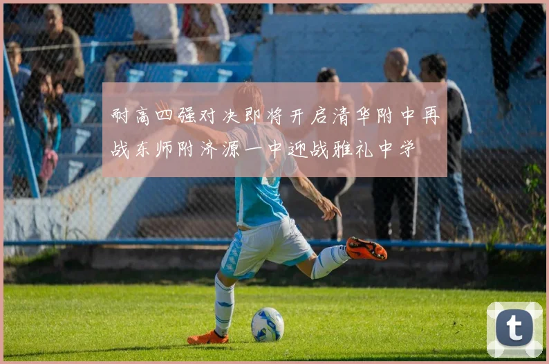 耐高四强对决即将开启清华附中再战东师附济源一中迎战雅礼中学