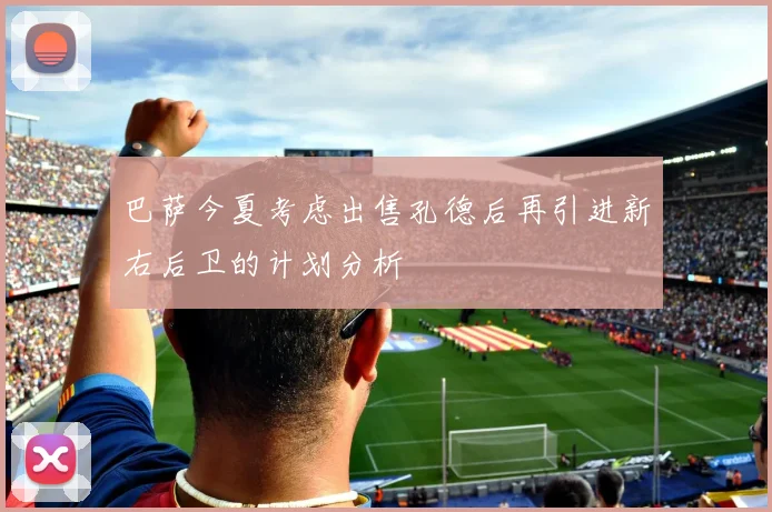 巴萨今夏考虑出售孔德后再引进新右后卫的计划分析