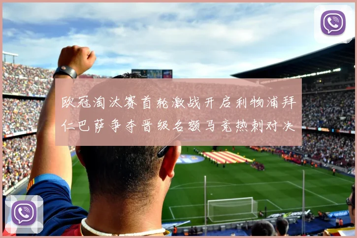 欧冠淘汰赛首轮激战开启利物浦拜仁巴萨争夺晋级名额马竞热刺对决引关注