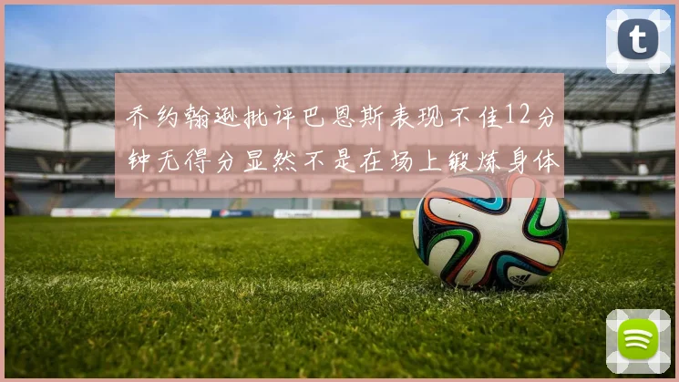 乔约翰逊批评巴恩斯表现不佳12分钟无得分显然不是在场上锻炼身体