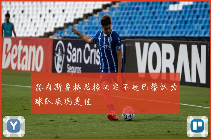 赫内斯鲁梅尼格决定不赴巴黎认为球队表现更佳