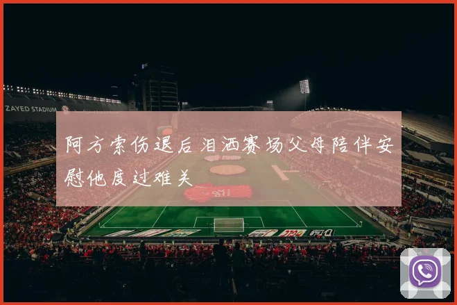 阿方索伤退后泪洒赛场父母陪伴安慰他度过难关