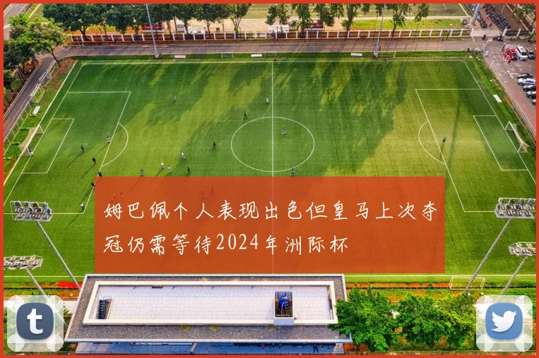 姆巴佩个人表现出色但皇马上次夺冠仍需等待2024年洲际杯