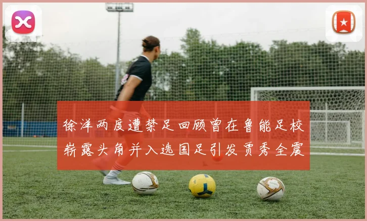 徐洋两度遭禁足回顾曾在鲁能足校崭露头角并入选国足引发贾秀全震惊