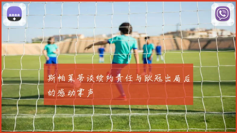 斯帕莱蒂谈续约责任与欧冠出局后的感动掌声