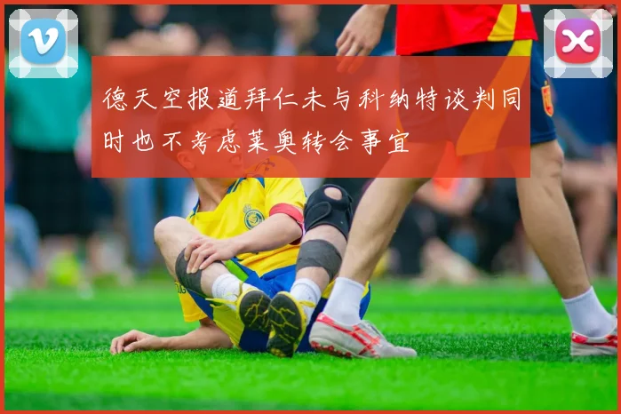 德天空报道拜仁未与科纳特谈判同时也不考虑莱奥转会事宜