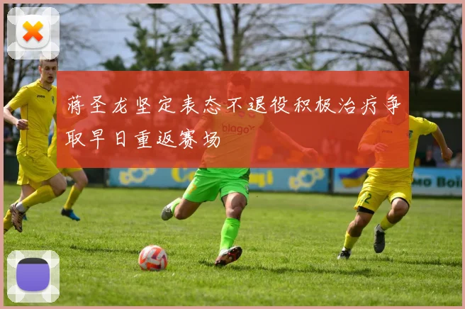蒋圣龙坚定表态不退役积极治疗争取早日重返赛场