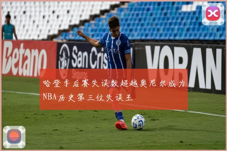 哈登季后赛失误数超越奥尼尔成为NBA历史第三位失误王