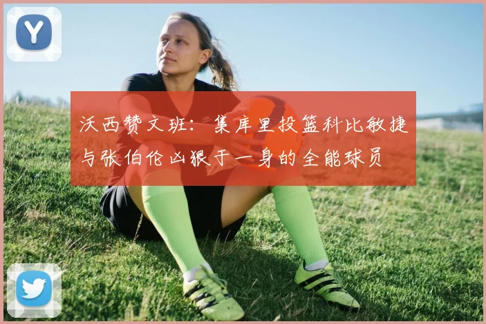 沃西赞文班：集库里投篮科比敏捷与张伯伦凶狠于一身的全能球员