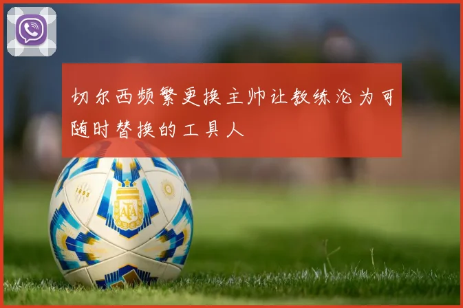 切尔西频繁更换主帅让教练沦为可随时替换的工具人