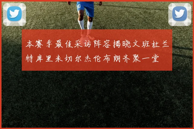 本赛季最佳采访阵容揭晓文班杜兰特库里米切尔杰伦布朗齐聚一堂