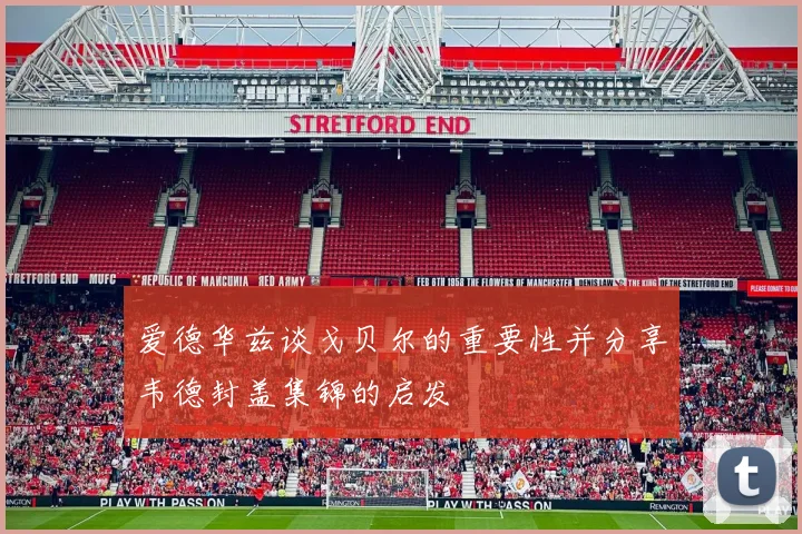 爱德华兹谈戈贝尔的重要性并分享韦德封盖集锦的启发
