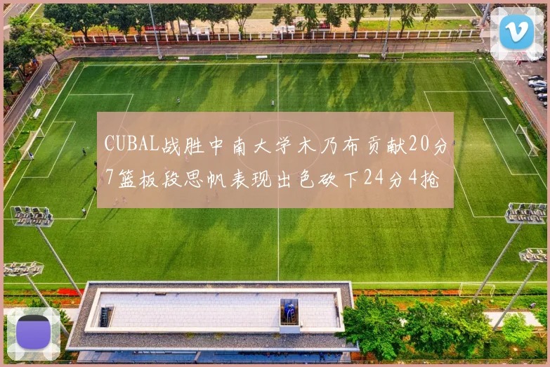 CUBAL战胜中南大学木乃布贡献20分7篮板段思帆表现出色砍下24分4抢断