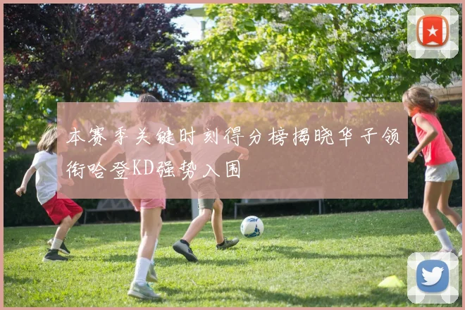 本赛季关键时刻得分榜揭晓华子领衔哈登KD强势入围