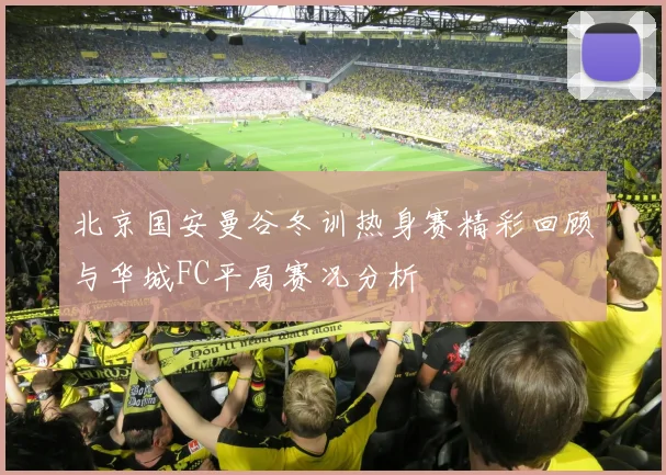 北京国安曼谷冬训热身赛精彩回顾与华城FC平局赛况分析