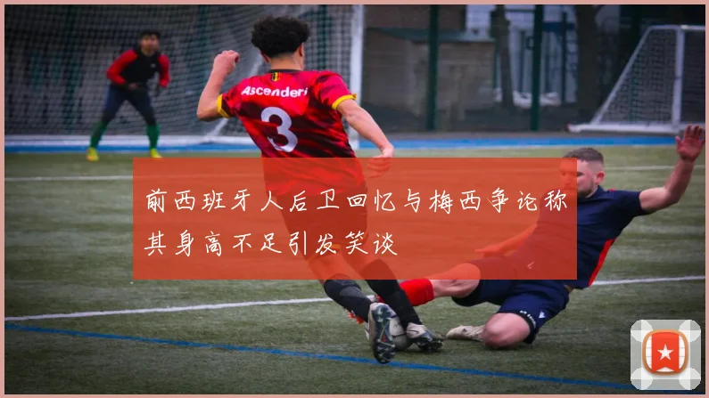 前西班牙人后卫回忆与梅西争论称其身高不足引发笑谈