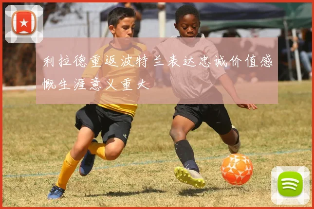 利拉德重返波特兰表达忠诚价值感慨生涯意义重大