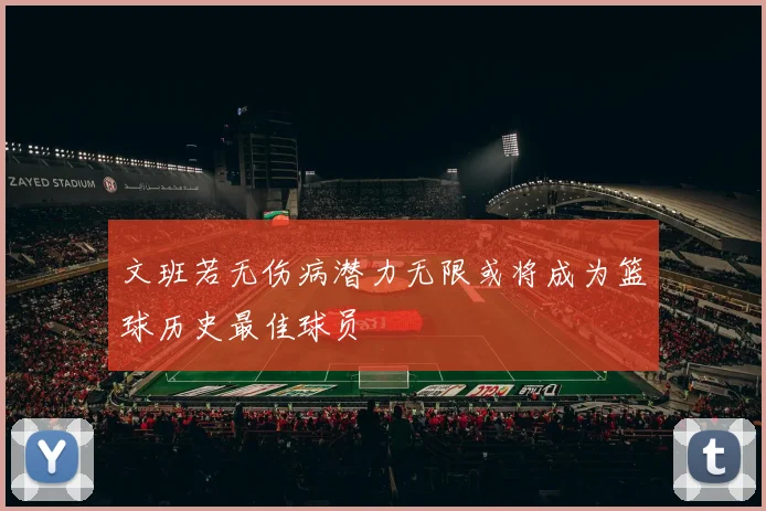 文班若无伤病潜力无限或将成为篮球历史最佳球员