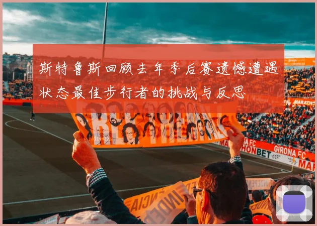 斯特鲁斯回顾去年季后赛遗憾遭遇状态最佳步行者的挑战与反思