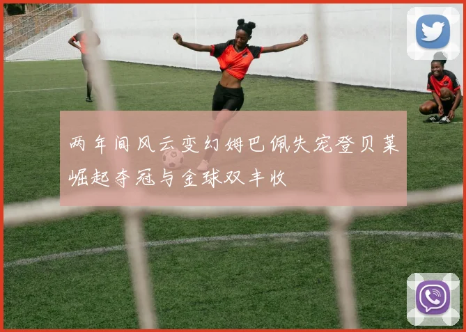 两年间风云变幻姆巴佩失宠登贝莱崛起夺冠与金球双丰收
