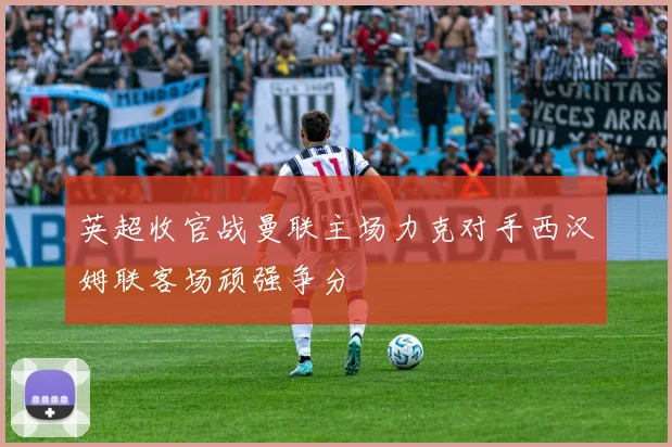 英超收官战曼联主场力克对手西汉姆联客场顽强争分
