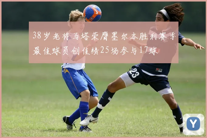 38岁老将马塔荣膺墨尔本胜利赛季最佳球员创佳绩25场参与17球