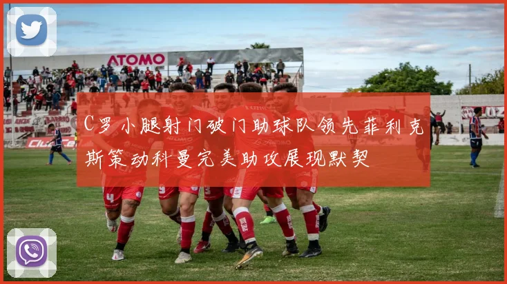 C罗小腿射门破门助球队领先菲利克斯策动科曼完美助攻展现默契
