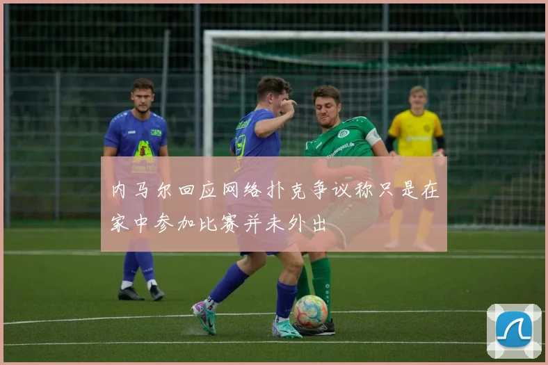 内马尔回应网络扑克争议称只是在家中参加比赛并未外出