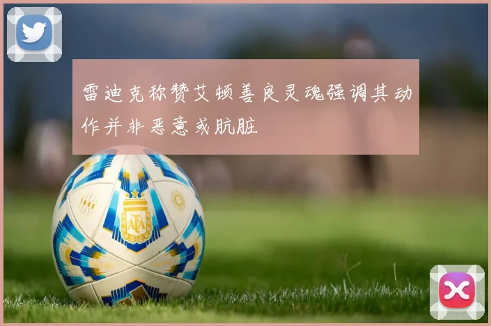 雷迪克称赞艾顿善良灵魂强调其动作并非恶意或肮脏