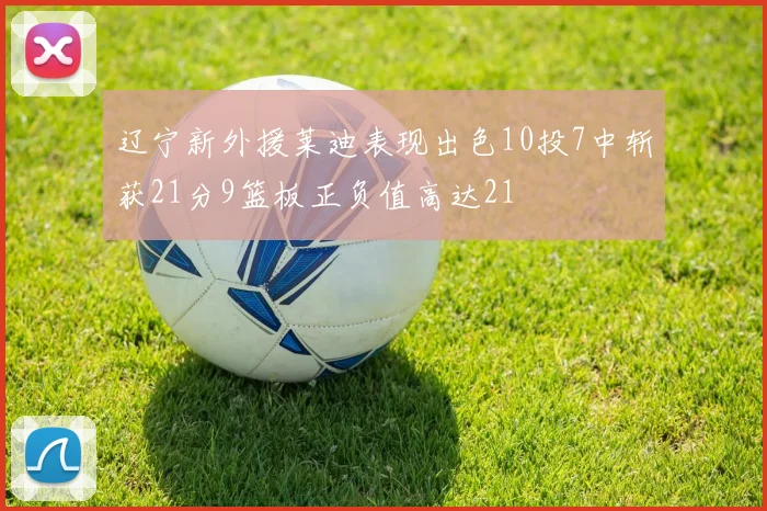 辽宁新外援莱迪表现出色10投7中斩获21分9篮板正负值高达21