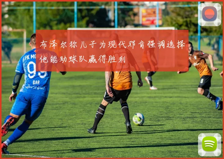 布泽尔称儿子为现代邓肯强调选择他能助球队赢得胜利