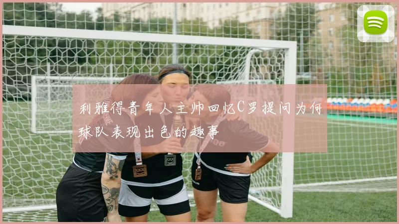 利雅得青年人主帅回忆C罗提问为何球队表现出色的趣事