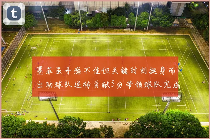 墨菲虽手感不佳但关键时刻挺身而出助球队逆转贡献5分带领球队完成13-0反击