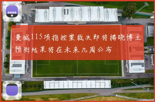 曼城115项指控案裁决即将揭晓博主预测结果将在未来几周公布