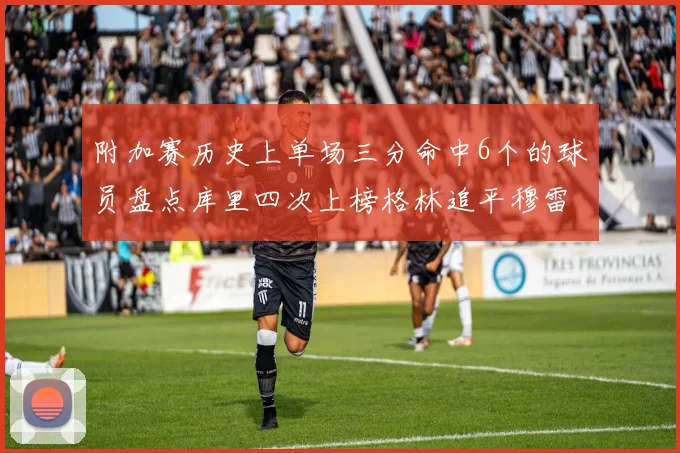 附加赛历史上单场三分命中6个的球员盘点库里四次上榜格林追平穆雷纪录