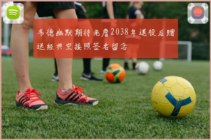 韦德幽默期待老詹2038年退役后赠送经典空接照签名留念